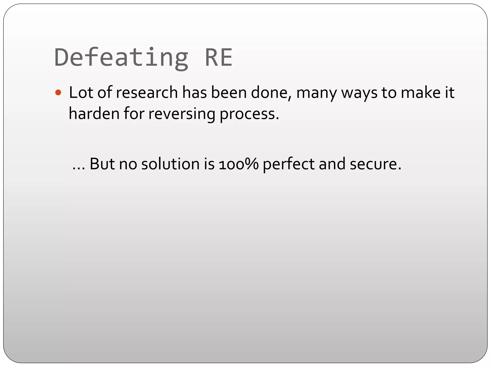 Defeating	
  RE	
  
—  Lot	
  of	
  research	
  has	
  been	
  done,	
  many	
  ways	
  to	
  make	
  it	
  

harden	
  for	
  reversing	
  process.	
  	
  

	
  	
  	
  	
  	
  …	
  But	
  no	
  solution	
  is	
  100%	
  perfect	
  and	
  secure.	
  
	
  

 