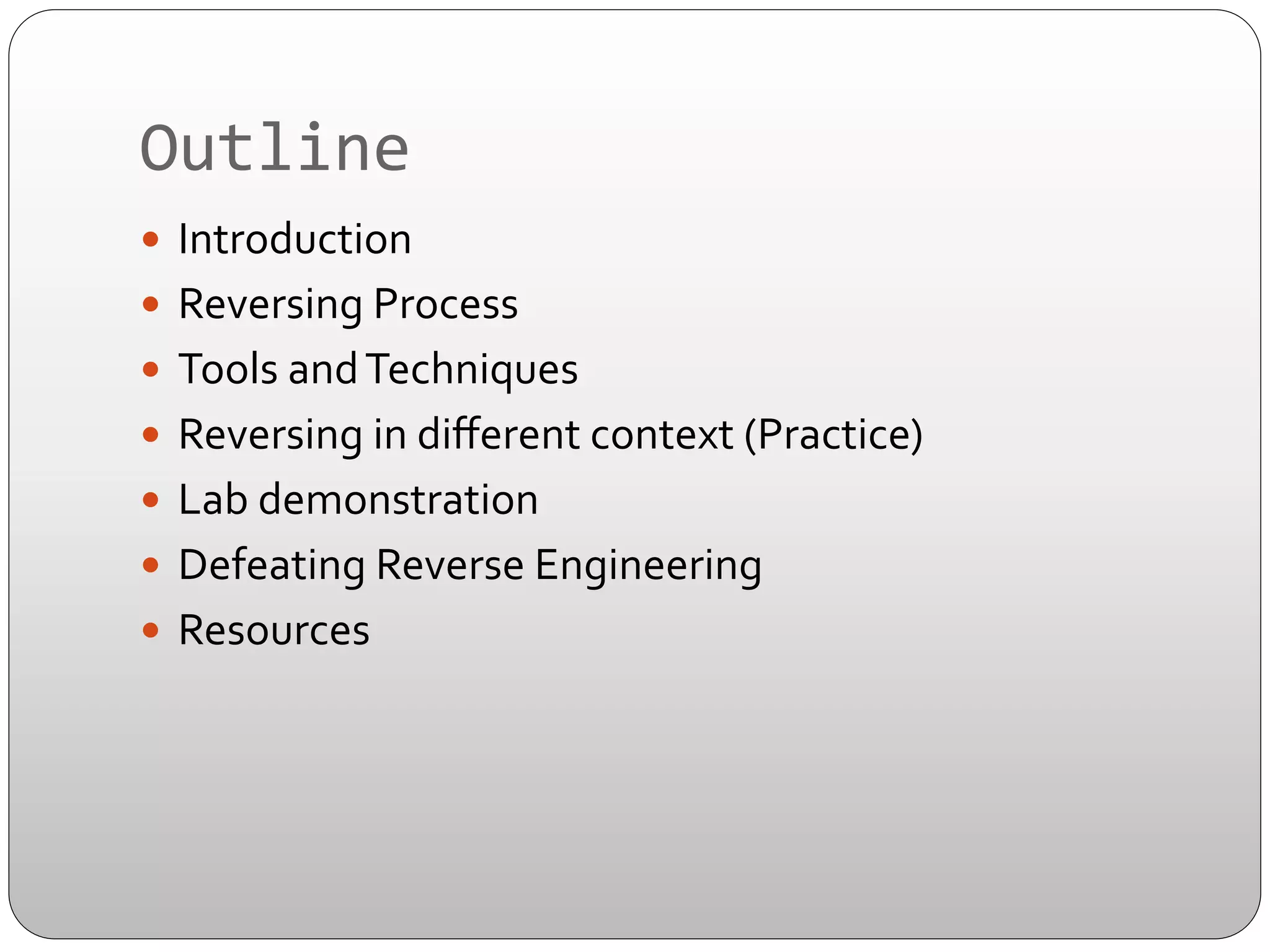 Outline	
  
—  Introduction	
  
—  Reversing	
  Process	
  
—  Tools	
  and	
  Techniques	
  
—  Reversing	
  in	
  diﬀerent	
  context	
  (Practice)	
  
—  Lab	
  demonstration	
  
—  Defeating	
  Reverse	
  Engineering	
  
—  Resources	
  

 