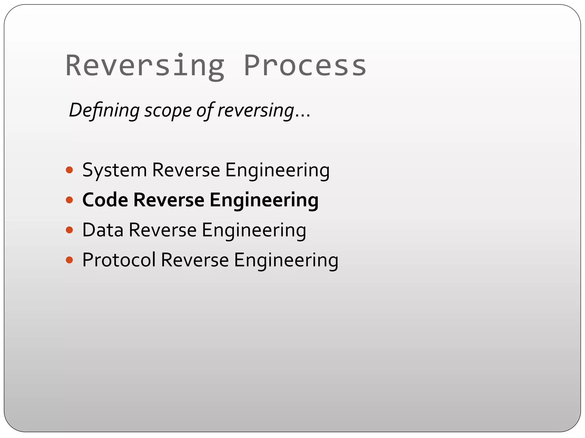Reversing	
  Process	
  
	
  Deﬁning	
  scope	
  of	
  reversing…	
  
—  System	
  Reverse	
  Engineering	
  
—  Code	
  Reverse	
  Engineering	
  
—  Data	
  Reverse	
  Engineering	
  
—  Protocol	
  Reverse	
  Engineering	
  

	
  
	
  

 
