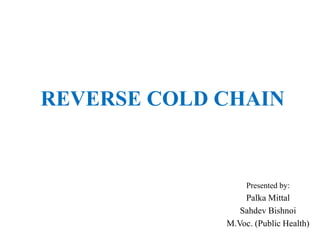 REVERSE COLD CHAIN
Presented by:
Palka Mittal
Sahdev Bishnoi
M.Voc. (Public Health)
 