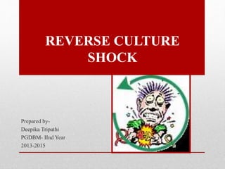 REVERSE CULTURE
SHOCK
Prepared by-
Deepika Tripathi
PGDBM- IInd Year
2013-2015
 