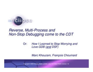 1




Reverse, Multi-Process and
Non-Stop Debugging come to the CDT

       Or:           How I Learned to Stop Worrying and
                     Love GDB (and DSF)

                     Marc Khouzam, François Chouinard

       Confidential | Date | Other available under the Eclipse Public License v 1.0
       Copyright © 2009 Ericsson, Made Information, if necessary
                                                                                      © 2002 IBM Corporation
 