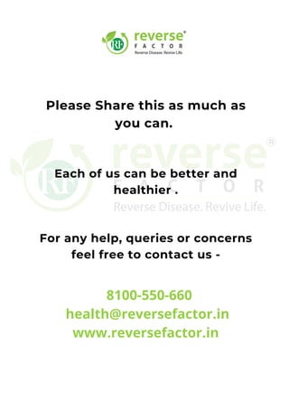 Please Share this as much as
you can.
Each of us can be better and
healthier .
For any help, queries or concerns
feel free to contact us -
8100-550-660
health@reversefactor.in
www.reversefactor.in
 