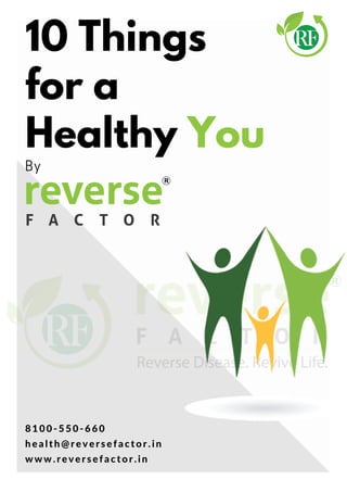 10 Things
for a
Healthy You
8100-550-660
heal th@reversefactor. i n
www. reversefactor. i n
By
 
