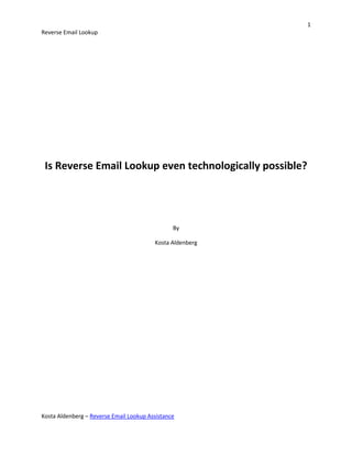 1
Reverse Email Lookup




 Is Reverse Email Lookup even technologically possible?




                                                By

                                         Kosta Aldenberg




Kosta Aldenberg – Reverse Email Lookup Assistance
 