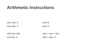 Arithmetic Instructions
mov eax, 5 ; eax=5
mov ebx, 3 ; ebx=3
add eax, ebx ; eax = eax + ebx
sub ebx, 2 ; ebx = ebx -2
 