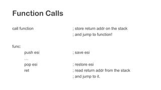 Function Calls
call function ; store return addr on the stack
; and jump to function!
func:
push esi ; save esi
…
pop esi ; restore esi
ret ; read return addr from the stack
; and jump to it.
 