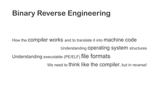 Binary Reverse Engineering
How the compiler works and to translate it into machine code
Understanding operating system structures
Understanding executable (PE/ELF) file formats
We need to think like the compiler, but in reverse!
 