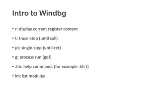 Intro to Windbg
• r: display current register content
• t: trace-step (until call)
• pt: single-step (until-ret)
• g: process run (go!)
• .hh: help command. (for example .hh t)
• lm: list modules
 