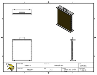 2                                                             1




B                                                                                                          B




A                                                                                                          A



    STUDENT NAME                   DRAWING NAME                                           DATE

                       kubis7124                      Assembly.iam                         5/17/2011
    TEACHER NAME                   SCALE                        MATERIAL                  CLASS & PERIOD

                          WEDOFF              .14:1                  plastic and carbon     T-202-03
                                                                     fiber
                   2                                                              1
 