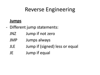 Reverse Engineering
  Jumps
- Different jump statements:
  JNZ      Jump if not zero
  JMP      Jumps always
  JLE      Jump if (signed) less or equal
  JE       Jump if equal
 