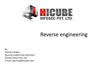 Reverse engineering

By :
Sitanshu Dubey
Security analyst and researcher
Hicube Infosec Pvt. Ltd.
E-mail: sitanshu@hicubes.com
 