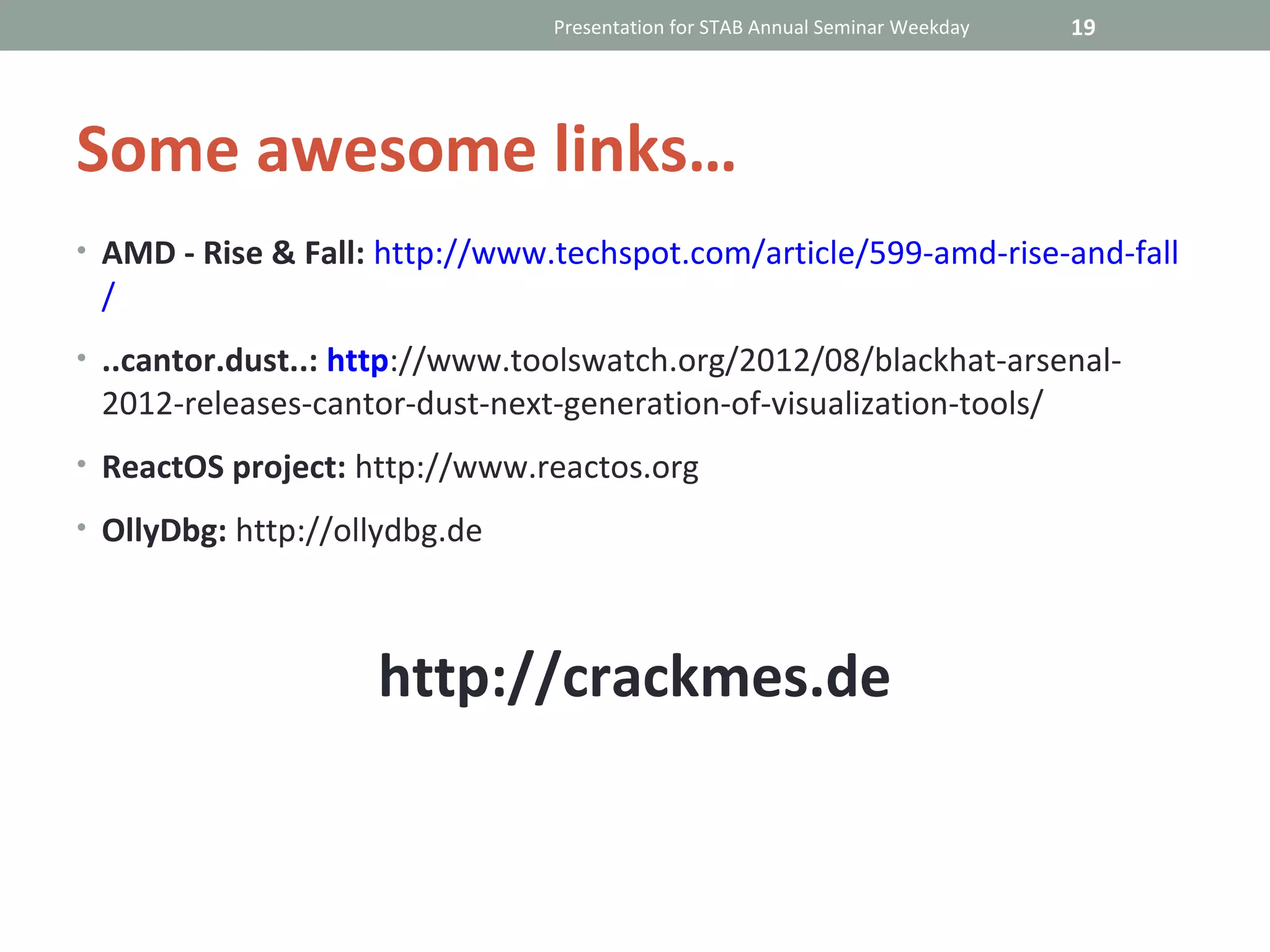 Presentation for STAB Annual Seminar Weekday   19




Some awesome links…
• AMD - Rise & Fall: http://www.techspot.com/article/599-amd-rise-and-fall
 /
• ..cantor.dust..: http://www.toolswatch.org/2012/08/blackhat-arsenal-
 2012-releases-cantor-dust-next-generation-of-visualization-tools/
• ReactOS project: http://www.reactos.org

• OllyDbg: http://ollydbg.de




                    http://crackmes.de
 
