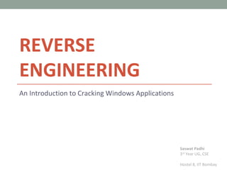 REVERSE
ENGINEERING
An Introduction to Cracking Windows Applications




                                                   Saswat Padhi
                                                   3rd Year UG, CSE

                                                   Hostel 8, IIT Bombay
 