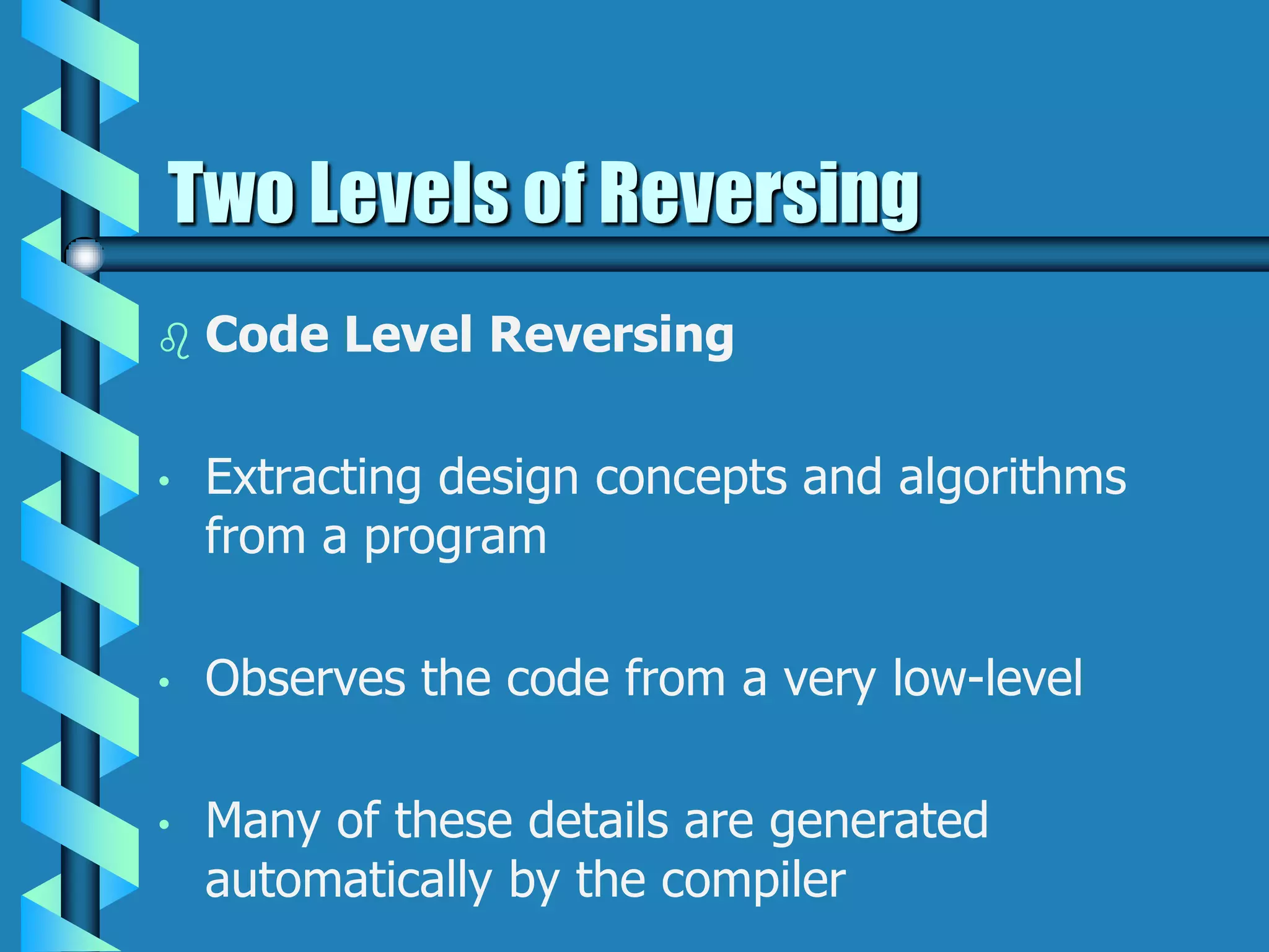  Code Level Reversing
• Extracting design concepts and algorithms
from a program
• Observes the code from a very low-level
• Many of these details are generated
automatically by the compiler
Two Levels of Reversing
 