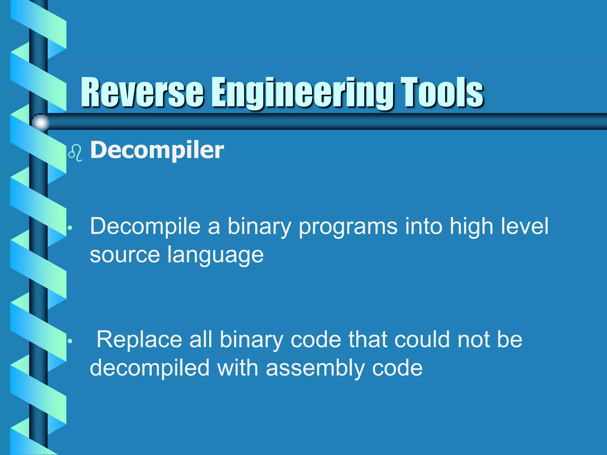  Decompiler
• Decompile a binary programs into high level
source language
• Replace all binary code that could not be
decompiled with assembly code
Reverse Engineering Tools
 