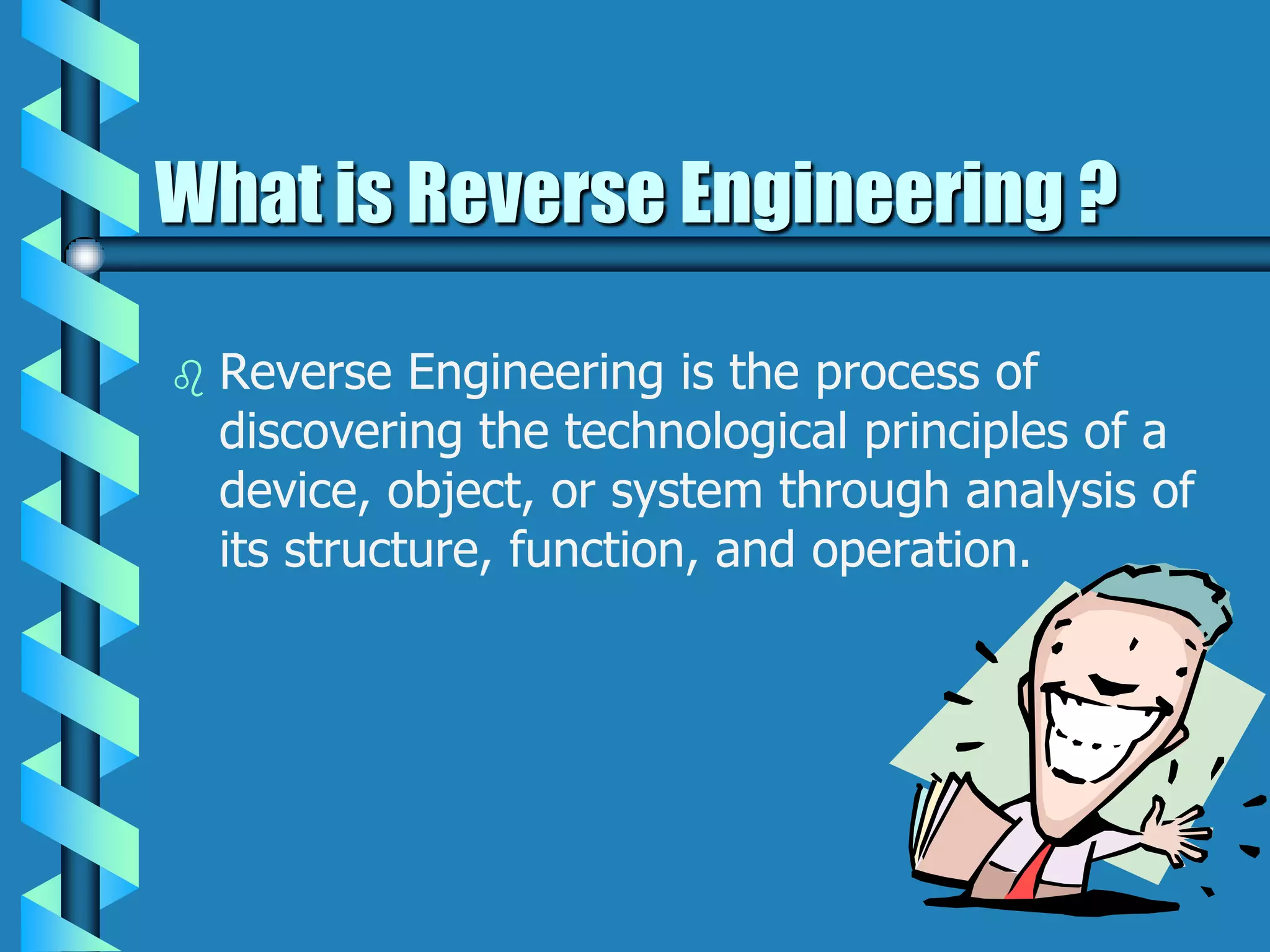 What is Reverse Engineering ?
 Reverse Engineering is the process of
discovering the technological principles of a
device, object, or system through analysis of
its structure, function, and operation.
 