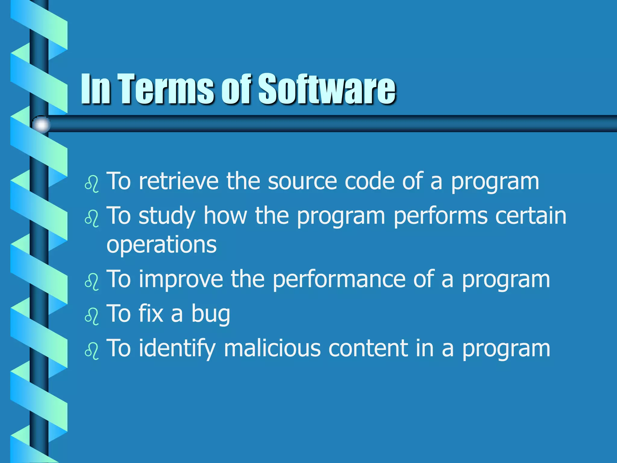 In Terms of Software
 To retrieve the source code of a program
 To study how the program performs certain
operations
 To improve the performance of a program
 To fix a bug
 To identify malicious content in a program
 