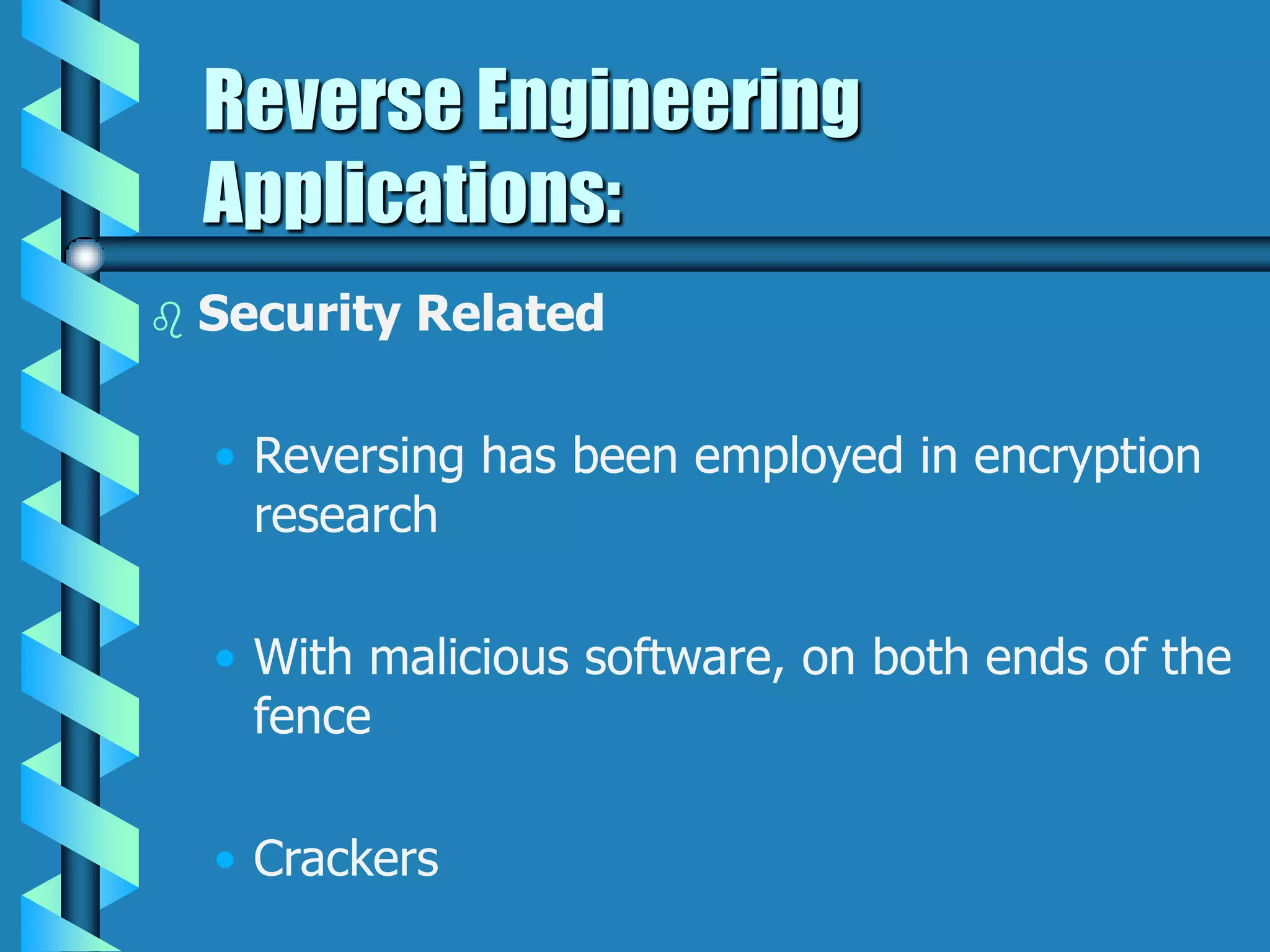 Reverse Engineering
Applications:
 Security Related
• Reversing has been employed in encryption
research
• With malicious software, on both ends of the
fence
• Crackers
 
