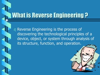 What is Reverse Engineering ?
 Reverse Engineering is the process of
discovering the technological principles of a
device, object, or system through analysis of
its structure, function, and operation.
 
