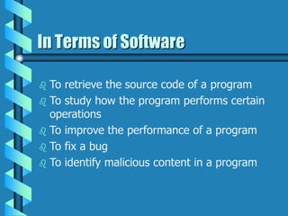 In Terms of Software
 To retrieve the source code of a program
 To study how the program performs certain
operations
 To improve the performance of a program
 To fix a bug
 To identify malicious content in a program
 