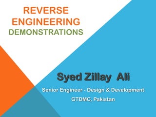 REVERSE
ENGINEERING
DEMONSTRATIONS
Senior Engineer - Design & Development
GTDMC, Pakistan
Syed Zillay Ali
 