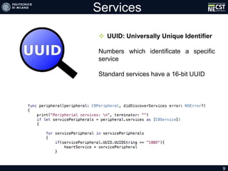 Services
 UUID: Universally Unique Identifier
Numbers which identificate a specific
service
Standard services have a 16-bit UUID
9
 