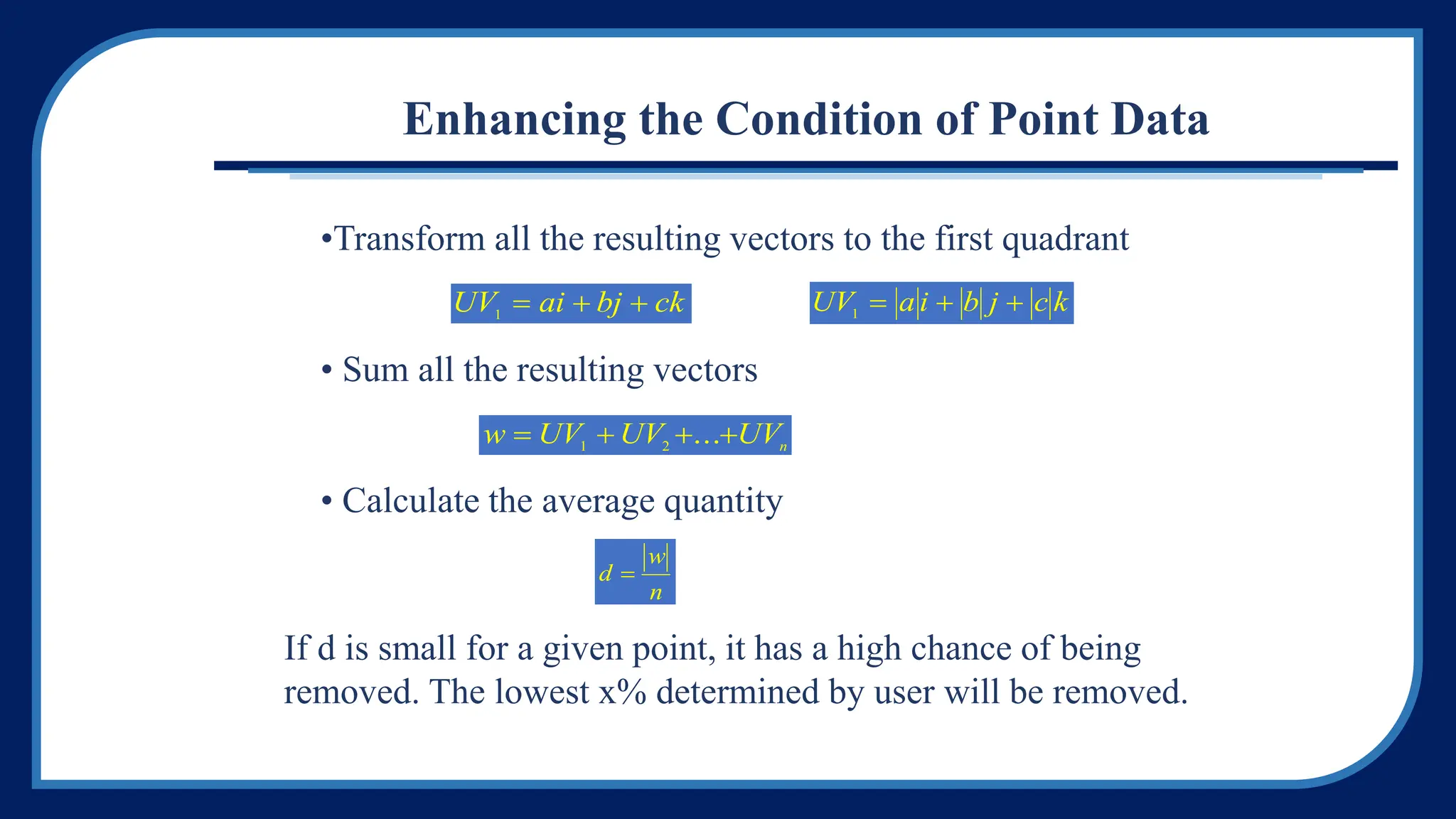 Enhancing the Condition of Point Data
•Transform all the resulting vectors to the first quadrant
• Sum all the resulting vectors
• Calculate the average quantity
UV a i b j c k
1
  
UV ai bj ck
1
  
w UV UV UVn
   
1 2
...
w
d
n

If d is small for a given point, it has a high chance of being
removed. The lowest x% determined by user will be removed.
 
