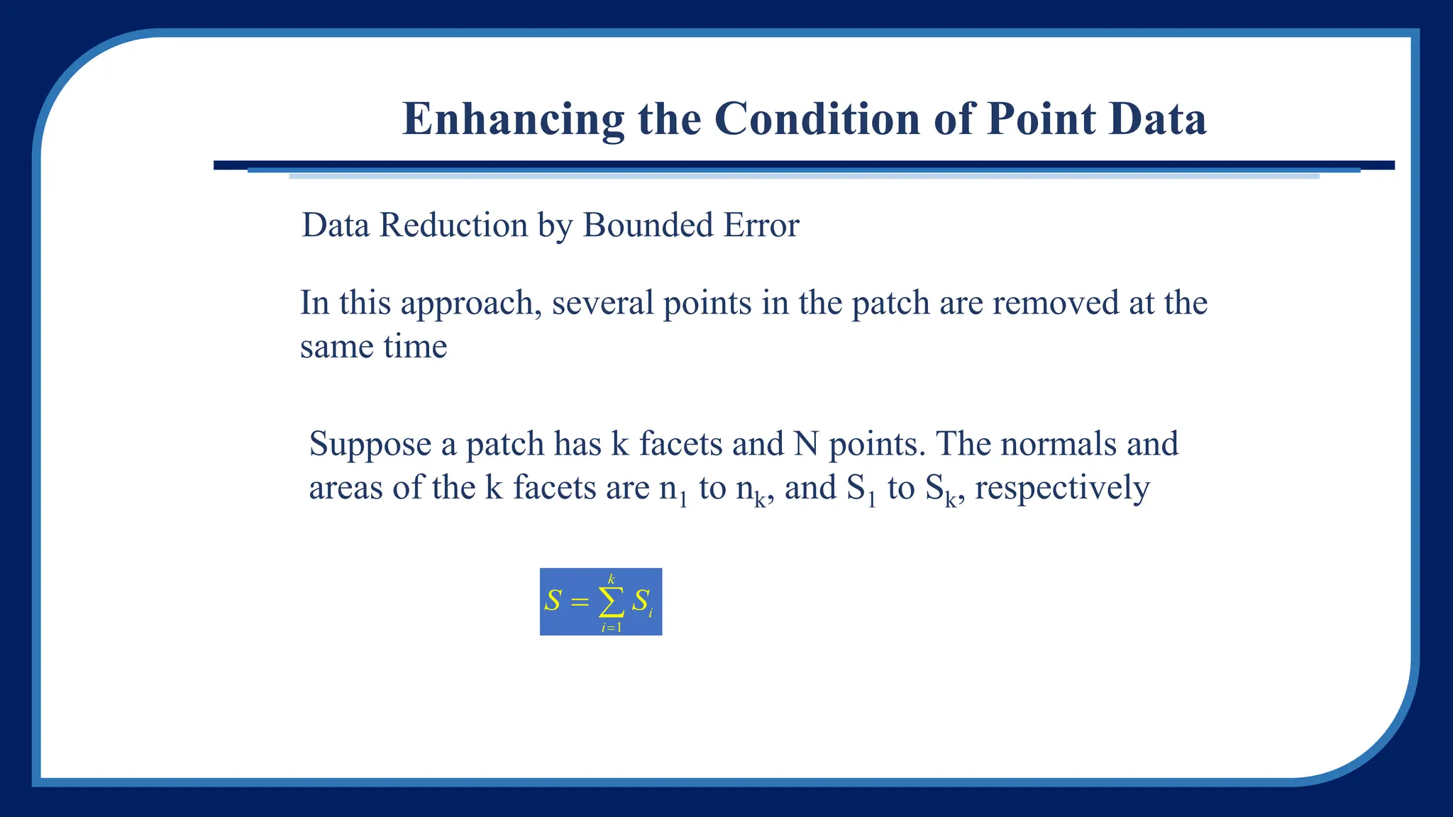 Enhancing the Condition of Point Data
Data Reduction by Bounded Error
In this approach, several points in the patch are removed at the
same time
Suppose a patch has k facets and N points. The normals and
areas of the k facets are n1 to nk, and S1 to Sk, respectively
S Si
i
k



1
 