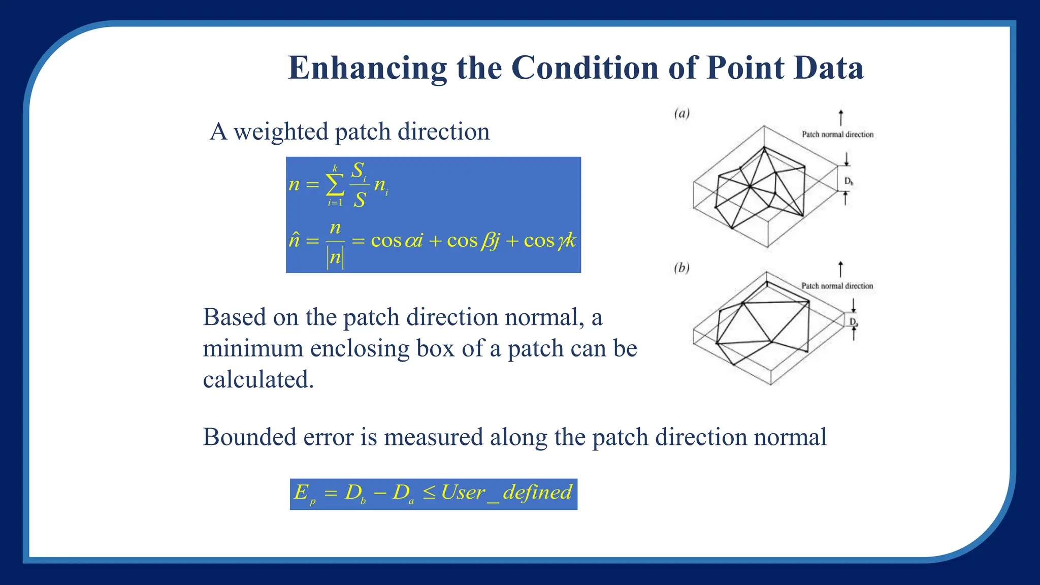 Enhancing the Condition of Point Data
n
S
S
n
n
n
n
i j k
i
i
i
k

   


1
 cos cos cos
  
A weighted patch direction
Based on the patch direction normal, a
minimum enclosing box of a patch can be
calculated.
Bounded error is measured along the patch direction normal
E D D User defined
p b a
   _
 