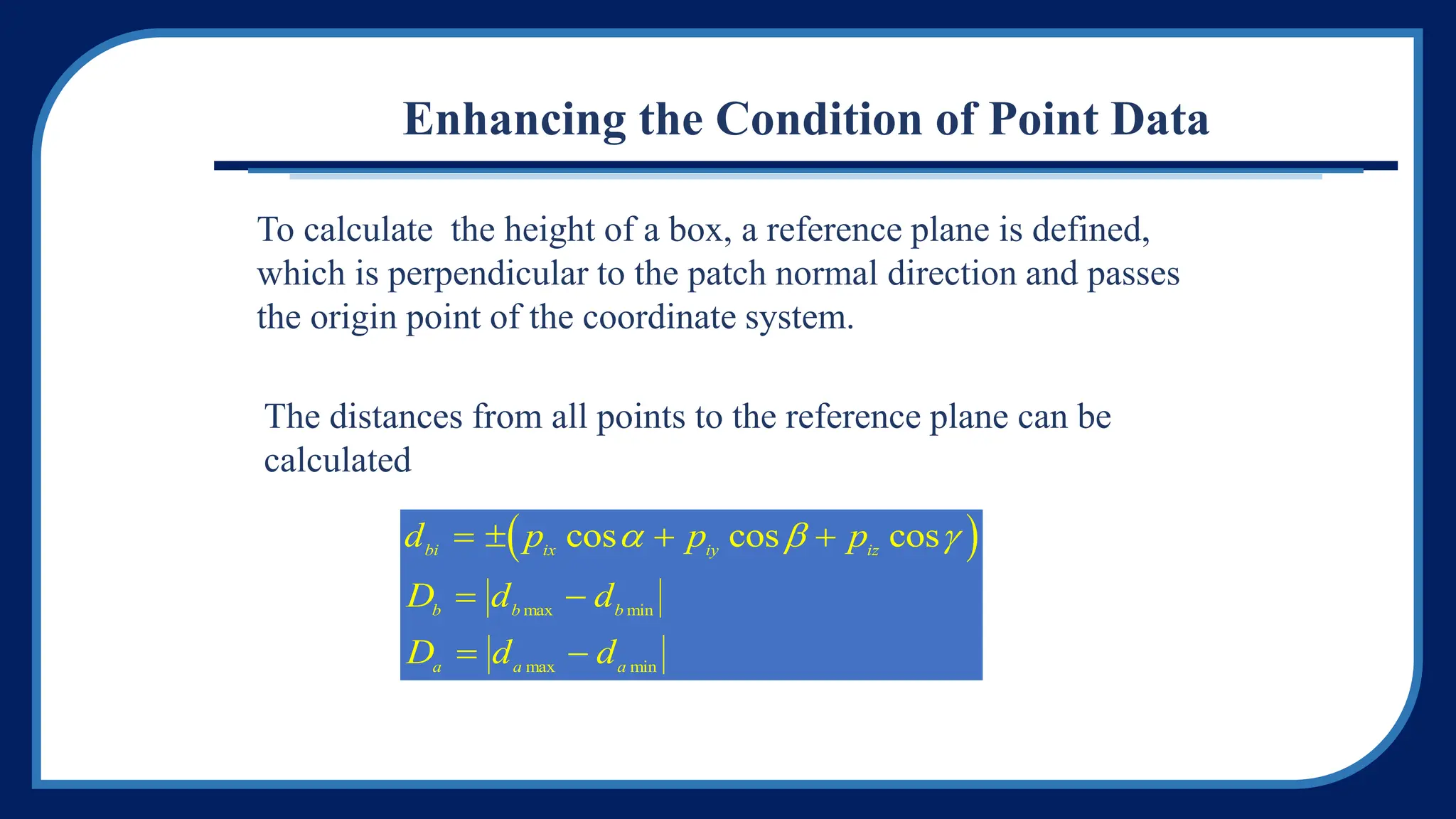 Enhancing the Condition of Point Data
To calculate the height of a box, a reference plane is defined,
which is perpendicular to the patch normal direction and passes
the origin point of the coordinate system.
The distances from all points to the reference plane can be
calculated
 
d p p p
D d d
D d d
bi ix iy iz
b b b
a a a
   
 
 
cos cos cos
max min
max min
  
 