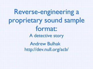 Reverse-engineering a proprietary sound sample format: A detective story Andrew Bulhak  http://dev.null.org/acb/ 
