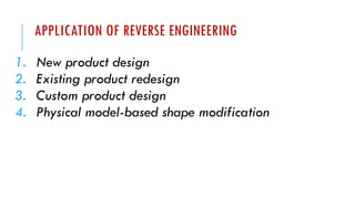 APPLICATION OF REVERSE ENGINEERING
1. New product design
2. Existing product redesign
3. Custom product design
4. Physical model-based shape modification
 