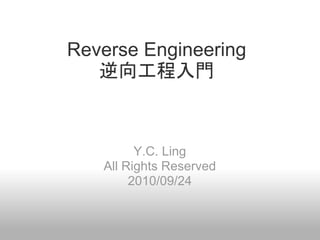 Reverse Engineering
   逆向工程入門



         Y.C. Ling
   All Rights Reserved
        2010/09/24
 