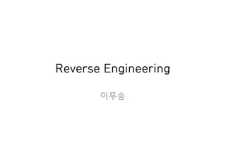 Reverse Engineering
이무송
 