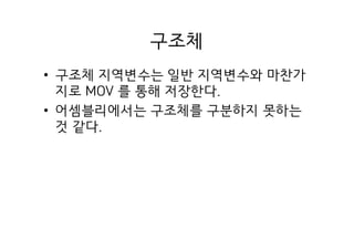 구조체
• 구조체 지역변수는 일반 지역변수와 마찬가
지로 MOV 를 통해 저장한다.
• 어셈블리에서는 구조체를 구분하지 못하는
것 같다.
 