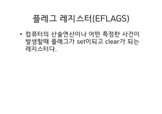 플레그 레지스터(EFLAGS)
• 컴퓨터의 산술연산이나 어떤 특정한 사건이
발생할때 플래그가 set이되고 clear가 되는
레지스터다.
 