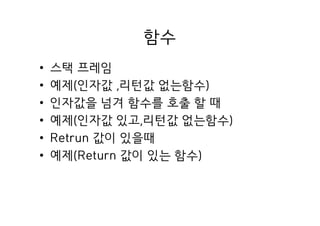 함수
• 스택 프레임
• 예제(인자값 ,리턴값 없는함수)
• 인자값을 넘겨 함수를 호출 할 때
• 예제(인자값 있고,리턴값 없는함수)
• Retrun 값이 있을때
• 예제(Return 값이 있는 함수)
 