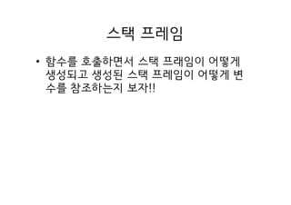 스택 프레임
• 함수를 호출하면서 스택 프래임이 어떻게
생성되고 생성된 스택 프레임이 어떻게 변
수를 참조하는지 보자!!
 