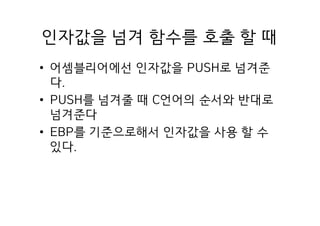 인자값을 넘겨 함수를 호출 할 때
• 어셈블리어에선 인자값을 PUSH로 넘겨준
다.
• PUSH를 넘겨줄 때 C언어의 순서와 반대로
넘겨준다
• EBP를 기준으로해서 인자값을 사용 할 수
있다.
 
