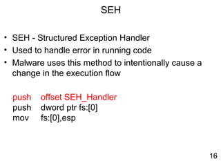 SEH
• SEH - Structured Exception Handler
• Used to handle error in running code
• Malware uses this method to intentionally cause a
change in the execution flow
push offset SEH_Handler
push dword ptr fs:[0]
mov fs:[0],esp
16
 