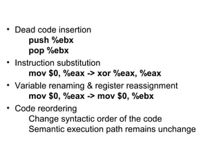 • Dead code insertion
push %ebx
pop %ebx
• Instruction substitution
mov $0, %eax -> xor %eax, %eax
• Variable renaming & register reassignment
mov $0, %eax -> mov $0, %ebx
• Code reordering
Change syntactic order of the code
Semantic execution path remains unchange
 