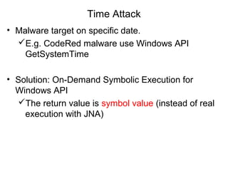 Time Attack
• Malware target on specific date.
E.g. CodeRed malware use Windows API
GetSystemTime
• Solution: On-Demand Symbolic Execution for
Windows API
The return value is symbol value (instead of real
execution with JNA)
 