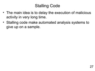 Stalling Code
• The main idea is to delay the execution of malicious
activity in very long time.
• Stalling code make automated analysis systems to
give up on a sample.
27
 