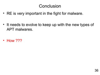 Conclusion
• RE is very important in the fight for malware.
• It needs to evolve to keep up with the new types of
APT malwares.
• How ???
36
 
