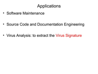 Applications
• Software Maintenance
• Source Code and Documentation Engineering
• Virus Analysis: to extract the Virus Signature
 