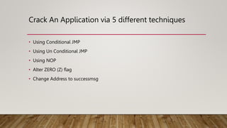 Crack An Application via 5 different techniques
• Using Conditional JMP
• Using Un Conditional JMP
• Using NOP
• Alter ZERO (Z) flag
• Change Address to successmsg
 