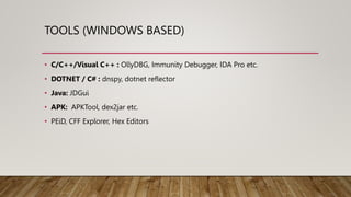 TOOLS (WINDOWS BASED)
• C/C++/Visual C++ : OllyDBG, Immunity Debugger, IDA Pro etc.
• DOTNET / C# : dnspy, dotnet reflector
• Java: JDGui
• APK: APKTool, dex2jar etc.
• PEiD, CFF Explorer, Hex Editors
 