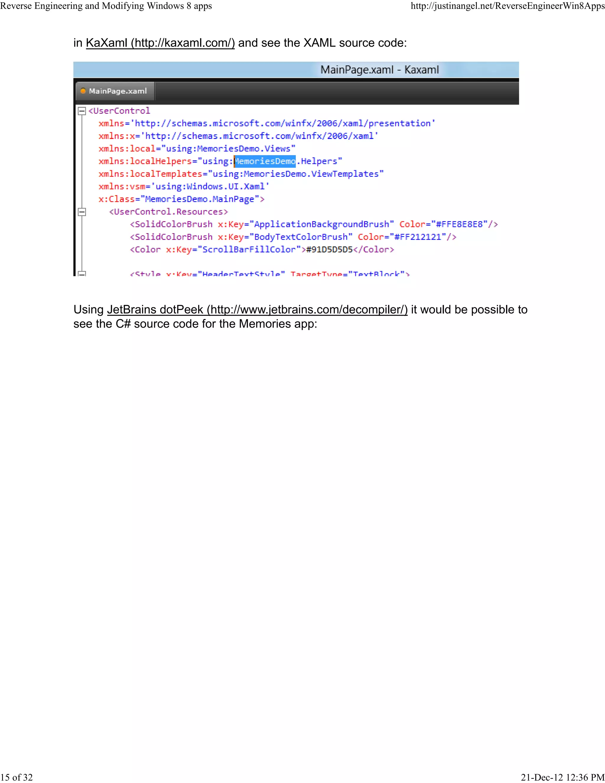 in KaXaml (http://kaxaml.com/) and see the XAML source code:
Using JetBrains dotPeek (http://www.jetbrains.com/decompiler/) it would be possible to
see the C# source code for the Memories app:
Reverse Engineering and Modifying Windows 8 apps http://justinangel.net/ReverseEngineerWin8Apps
15 of 32 21-Dec-12 12:36 PM
 