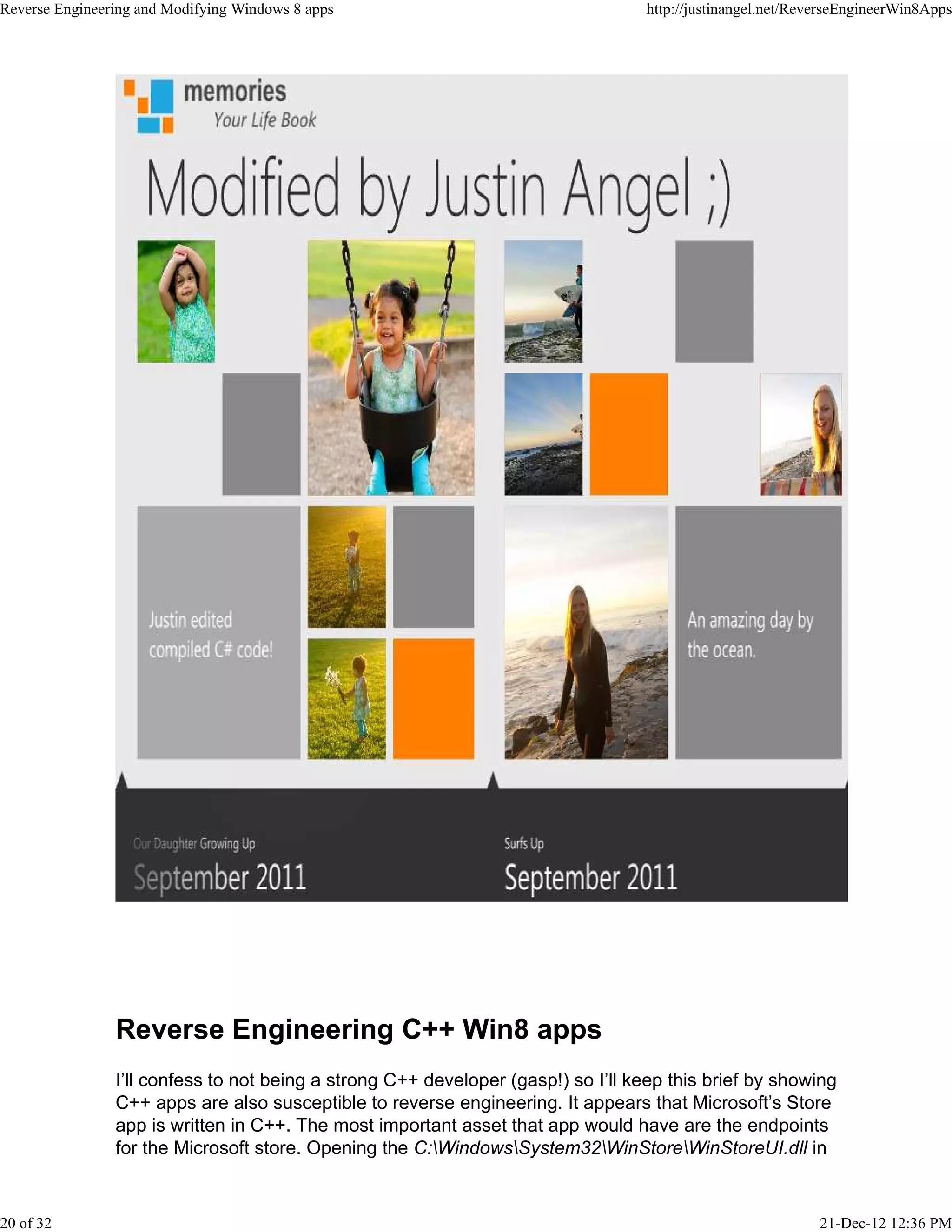 Reverse Engineering C++ Win8 apps
I’ll confess to not being a strong C++ developer (gasp!) so I’ll keep this brief by showing
C++ apps are also susceptible to reverse engineering. It appears that Microsoft’s Store
app is written in C++. The most important asset that app would have are the endpoints
for the Microsoft store. Opening the C:WindowsSystem32WinStoreWinStoreUI.dll in
Reverse Engineering and Modifying Windows 8 apps http://justinangel.net/ReverseEngineerWin8Apps
20 of 32 21-Dec-12 12:36 PM
 